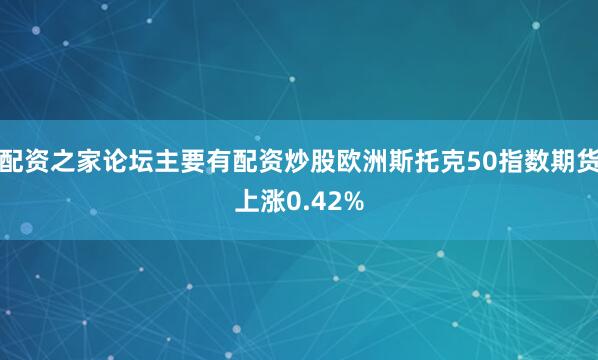 配资之家论坛主要有配资炒股欧洲斯托克50指数期货上涨0.42%