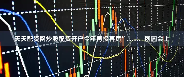 天天配资网炒股配资开户今年再接再厉”……  团圆会上