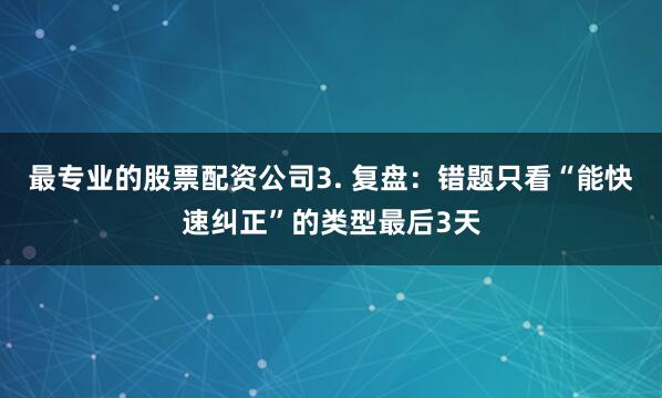 最专业的股票配资公司3. 复盘：错题只看“能快速纠正”的类型最后3天